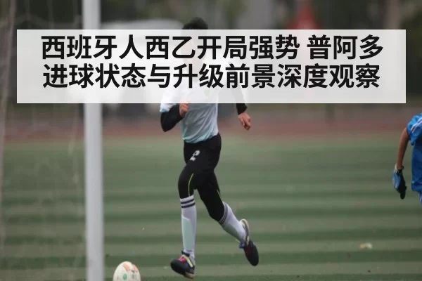 西班牙人西乙开局强势 普阿多进球状态与升级前景深度观察（fanyadianjing）
