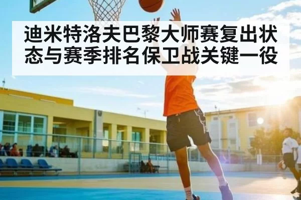 迪米特洛夫巴黎大师赛复出状态与赛季排名保卫战关键一役（fanyadianjing）